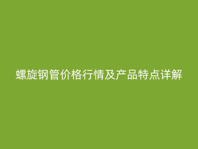 螺旋鋼管價(jià)格行情及產(chǎn)品特點(diǎn)詳解