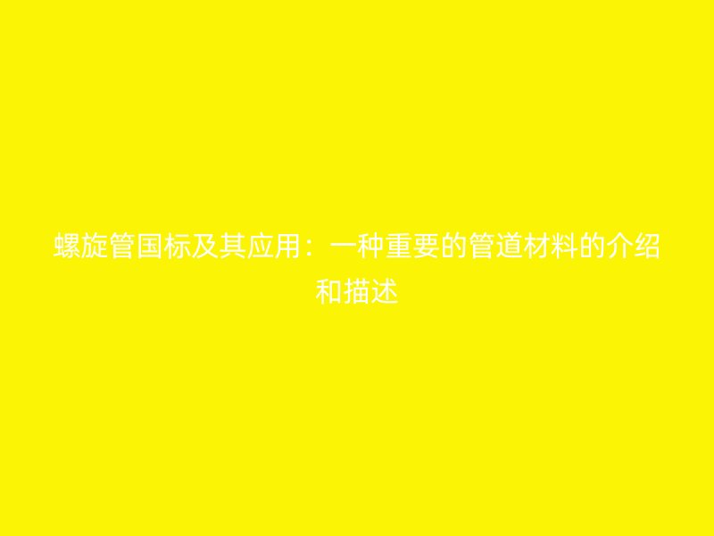 螺旋管國標及其應用:一種重要的管道材料的介紹和描述