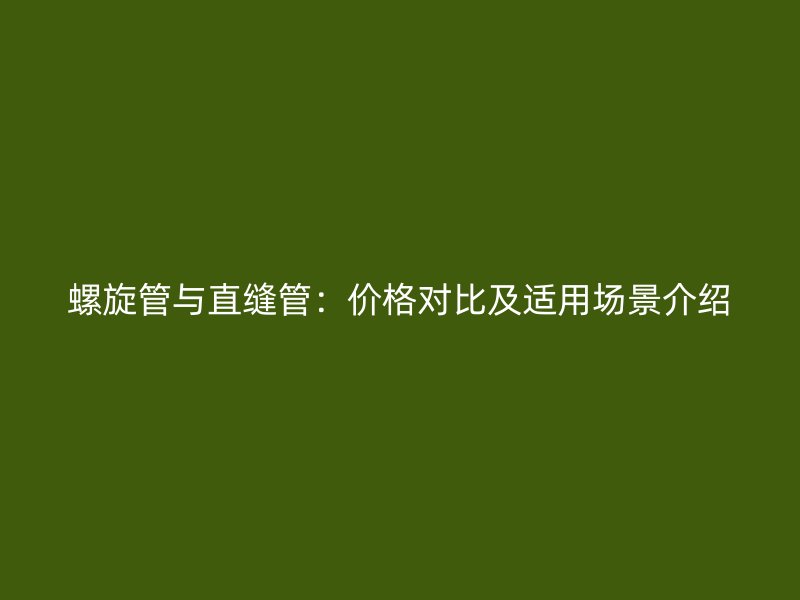 螺旋管與直縫管:價格對比及適用場景介紹