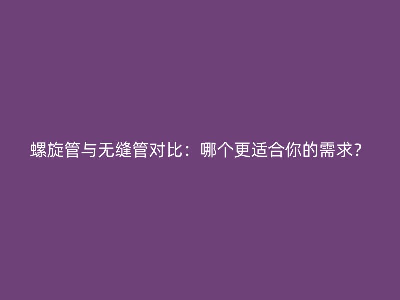 螺旋管與無縫管對比:哪個更適合你的需求?