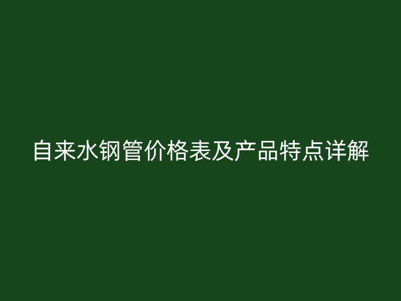 自來水鋼管價格表及產(chǎn)品特點詳解