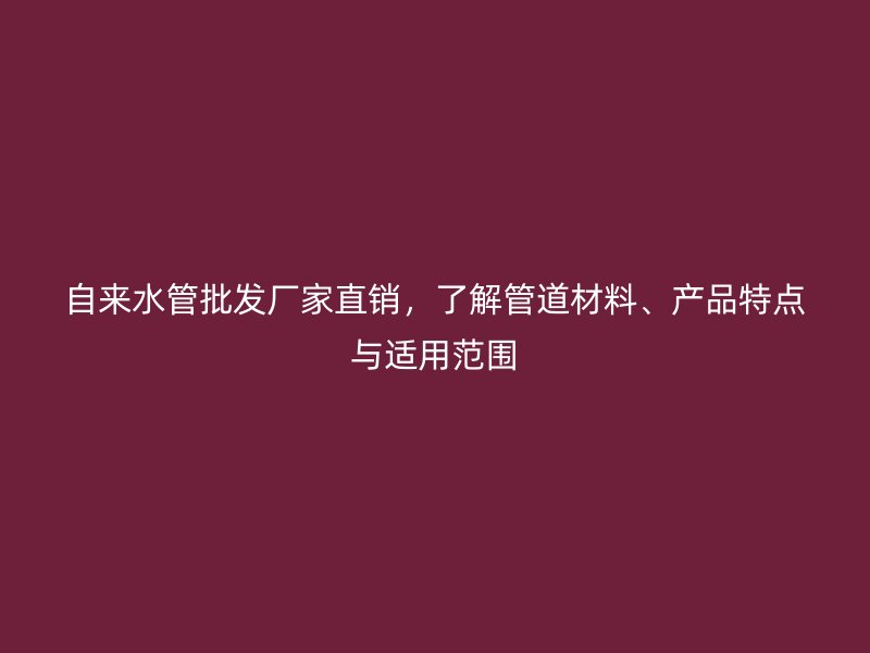 自來水管批發廠家直銷，了解管道材料、產品特點與適用范圍