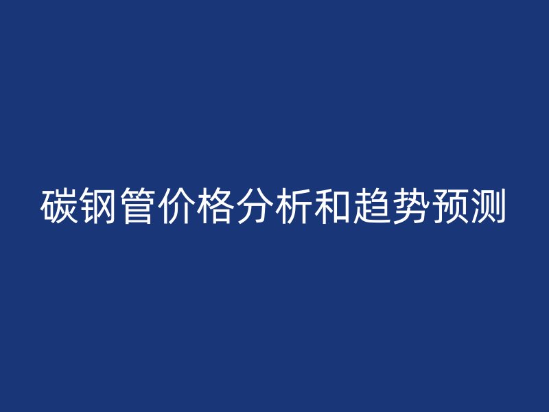 碳鋼管價格分析和趨勢預測