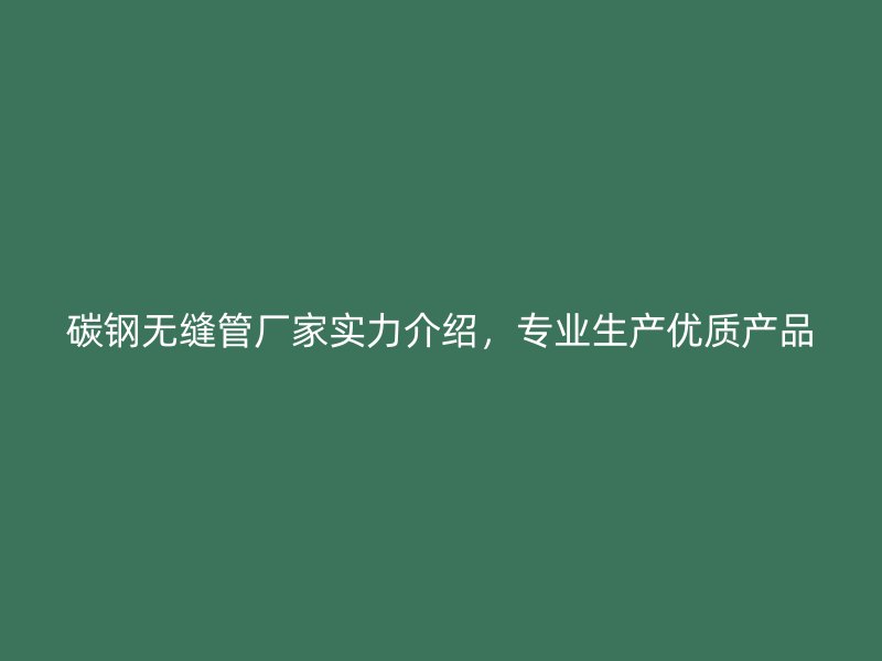 碳鋼無縫管廠家實力介紹，專業(yè)生產(chǎn)優(yōu)質(zhì)產(chǎn)品
