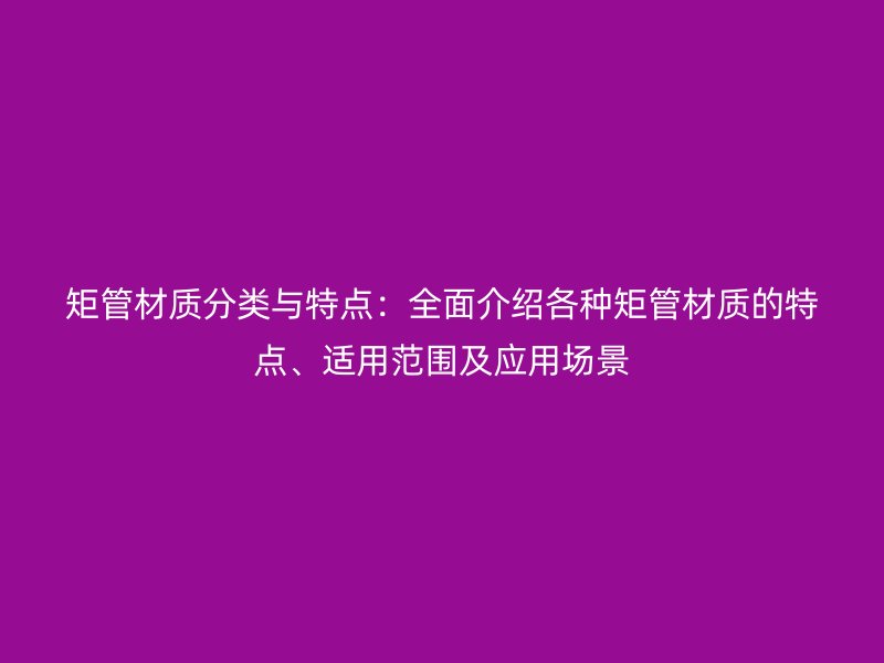 矩管材質分類與特點：全面介紹各種矩管材質的特點、適用范圍及應用場景