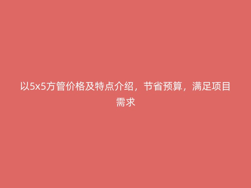 以5x5方管價格及特點介紹，節省預算，滿足項目需求