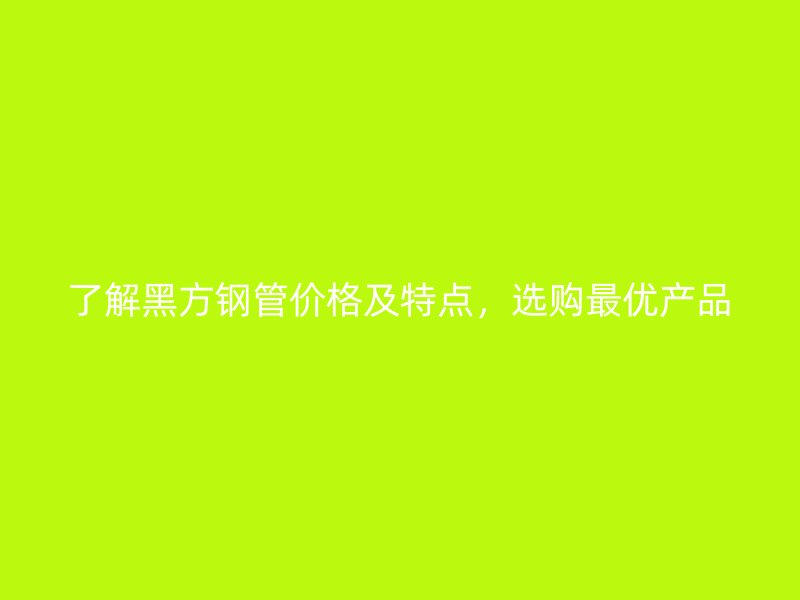 了解黑方鋼管價(jià)格及特點(diǎn)，選購(gòu)最優(yōu)產(chǎn)品