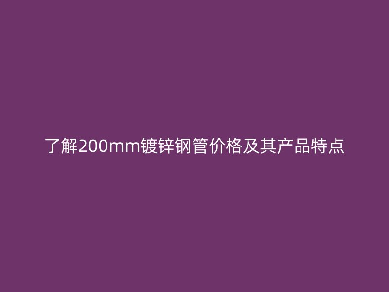 了解200mm鍍鋅鋼管價(jià)格及其產(chǎn)品特點(diǎn)