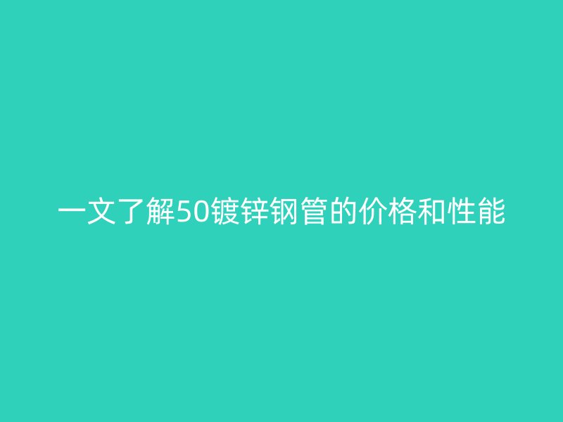 一文了解50鍍鋅鋼管的價(jià)格和性能