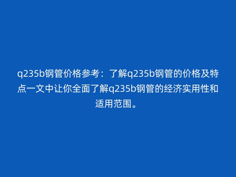 q235b鋼管價格參考:了解q235b鋼管的價格及特點(diǎn)一文中讓你全面了解q235b鋼管的經(jīng)濟(jì)實(shí)用性和適用范圍。