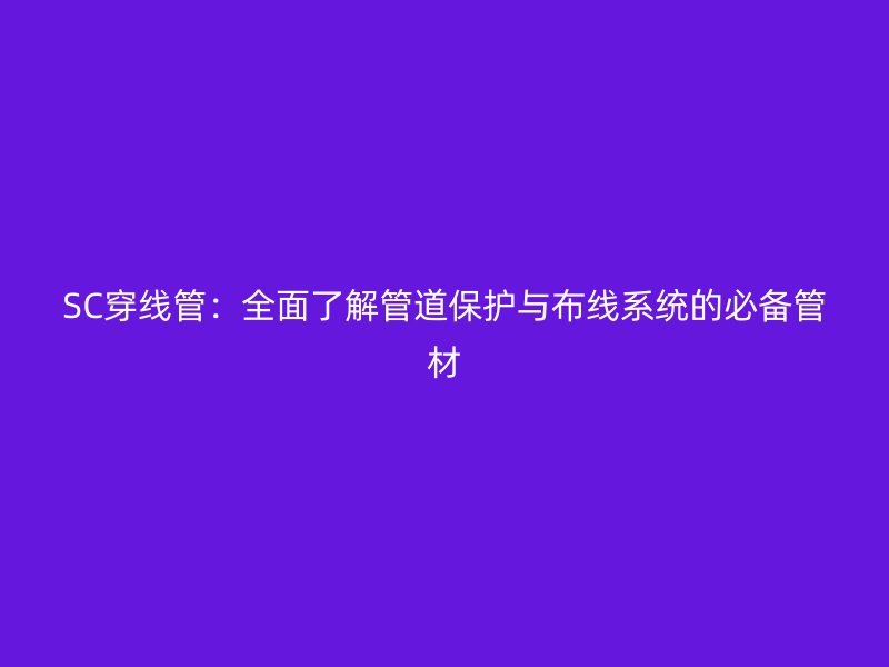 SC穿線管：全面了解管道保護與布線系統的必備管材