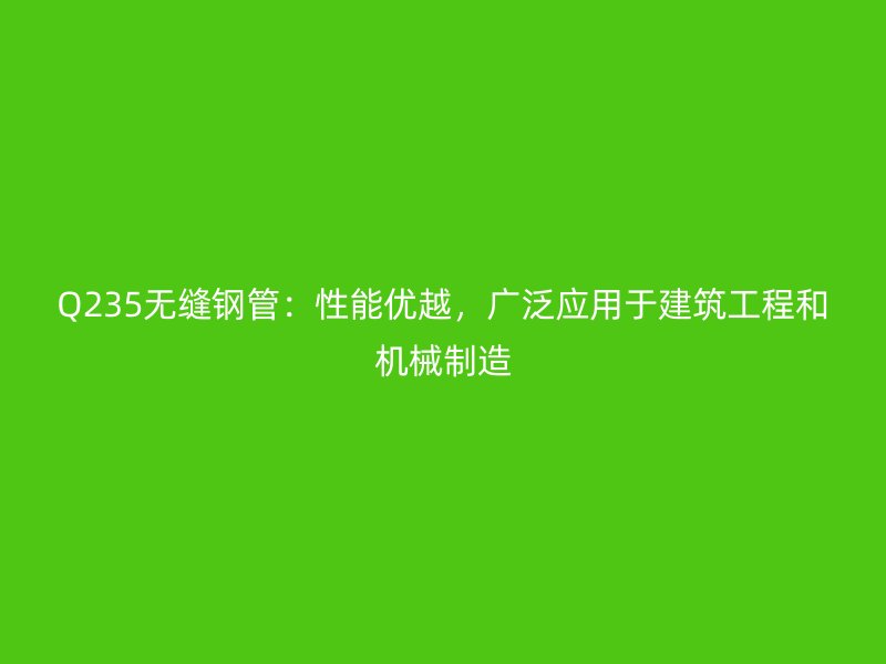 Q235無縫鋼管:性能優越,廣泛應用于建筑工程和機械制造