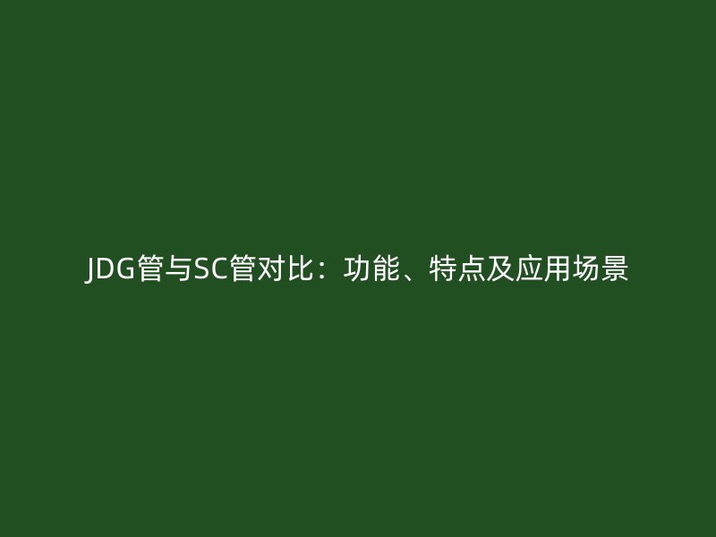 JDG管與SC管對比：功能、特點及應用場景