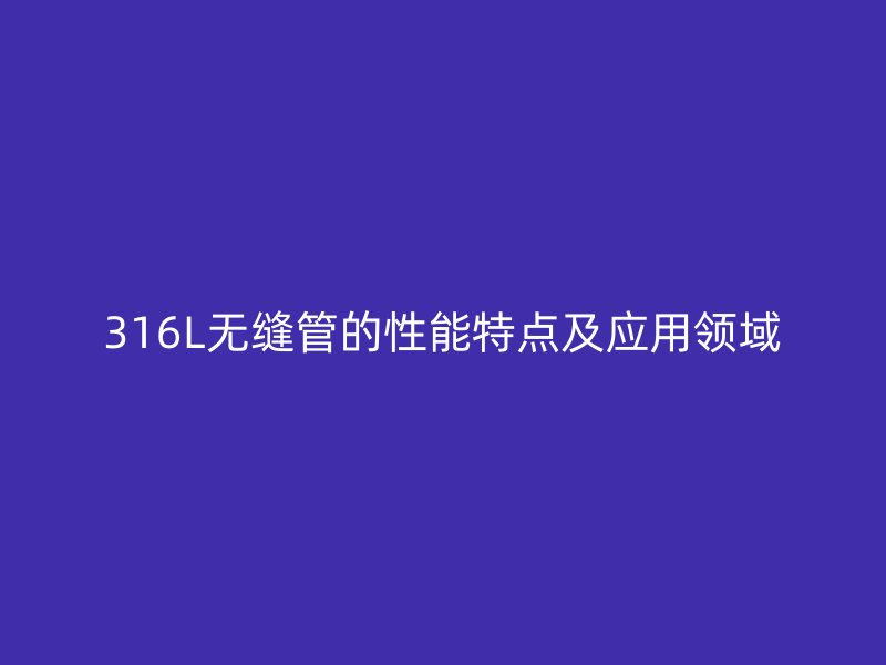316L無縫管的性能特點及應(yīng)用領(lǐng)域