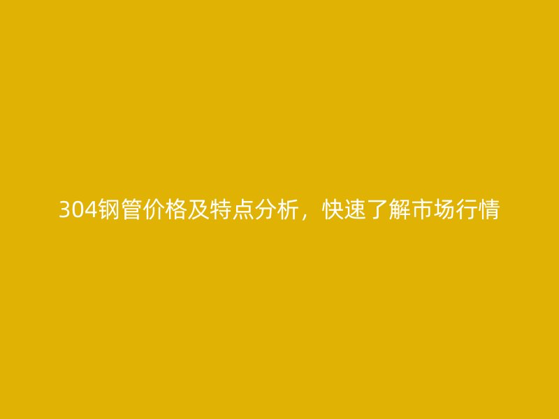 304鋼管價格及特點分析，快速了解市場行情