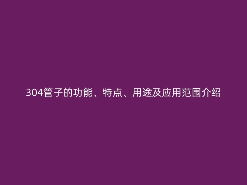 304管子的功能、特點、用途及應用范圍介紹