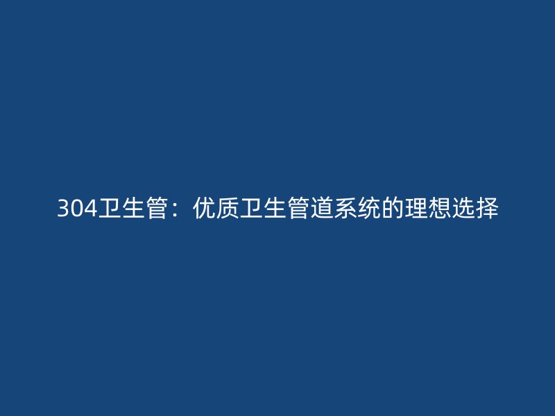 304衛生管:優質衛生管道系統的理想選擇