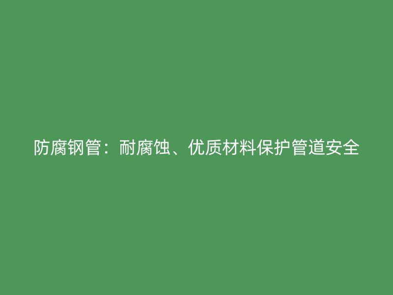 防腐鋼管：耐腐蝕、優質材料保護管道安全