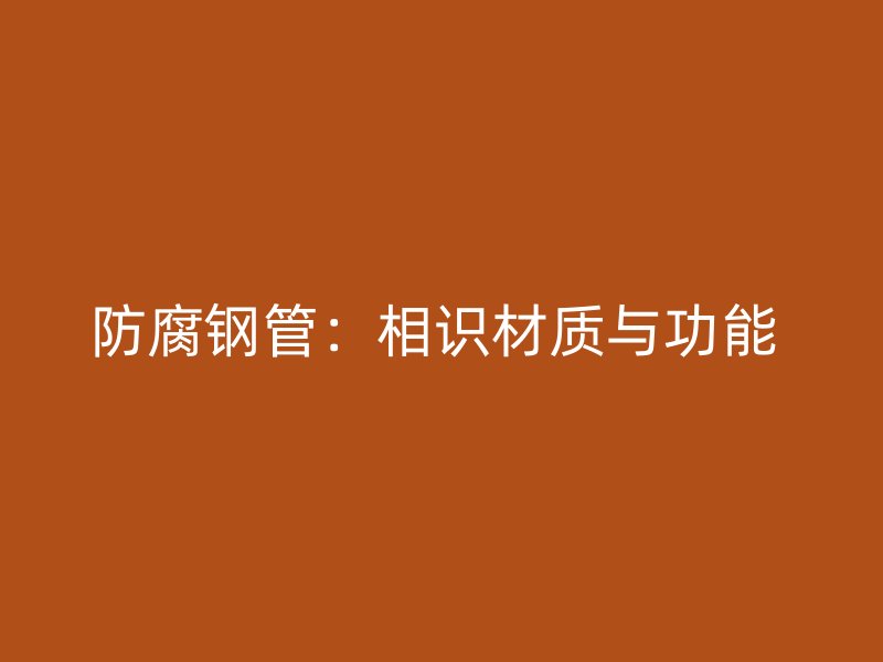 防腐鋼管：相識(shí)材質(zhì)與功能 