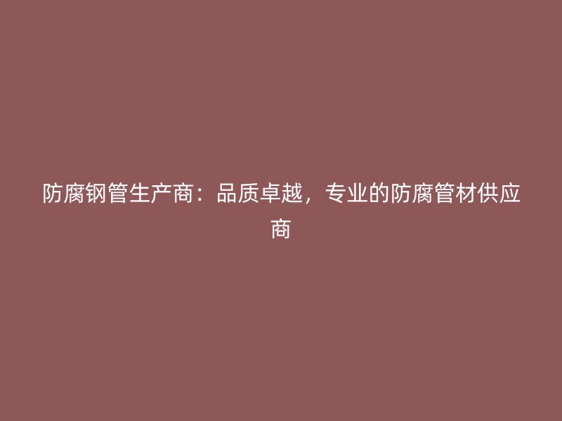 防腐鋼管生產商：品質卓越，專業的防腐管材供應商