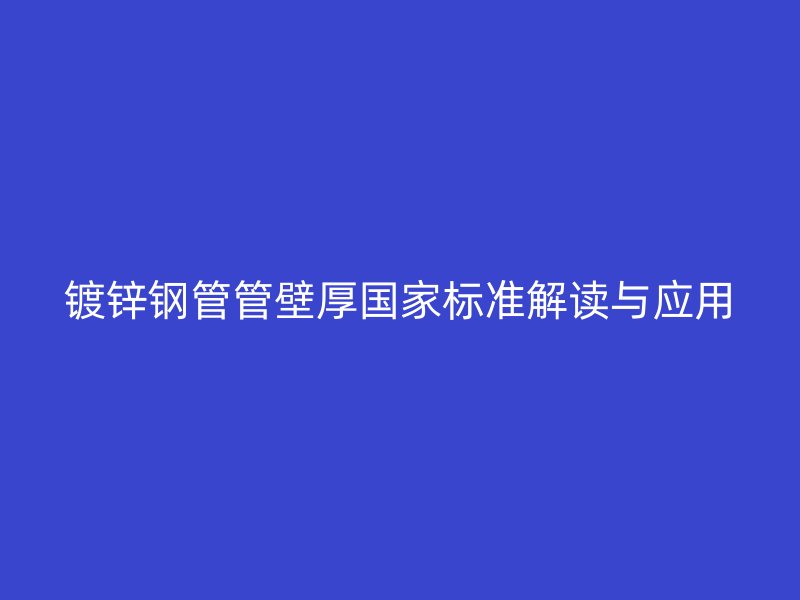 鍍鋅鋼管管壁厚國家標準解讀與應用