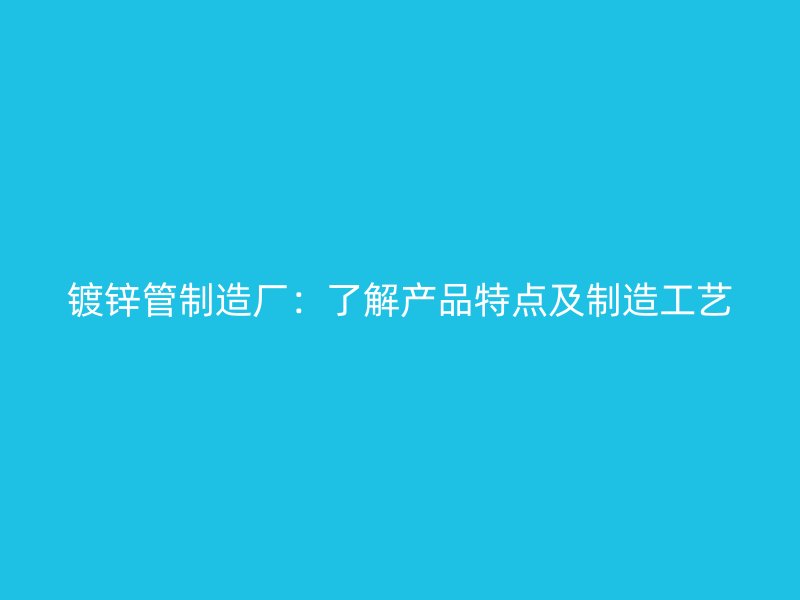 鍍鋅管制造廠:了解產(chǎn)品特點(diǎn)及制造工藝
