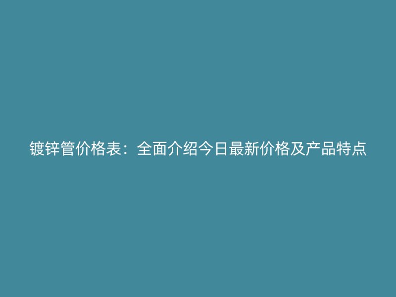 鍍鋅管價格表:全面介紹今日最新價格及產品特點