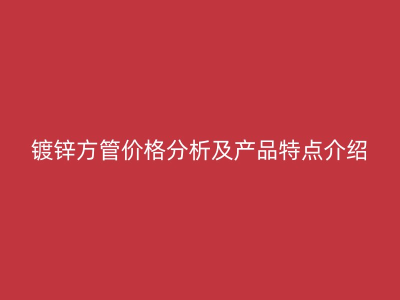 鍍鋅方管價格分析及產品特點介紹