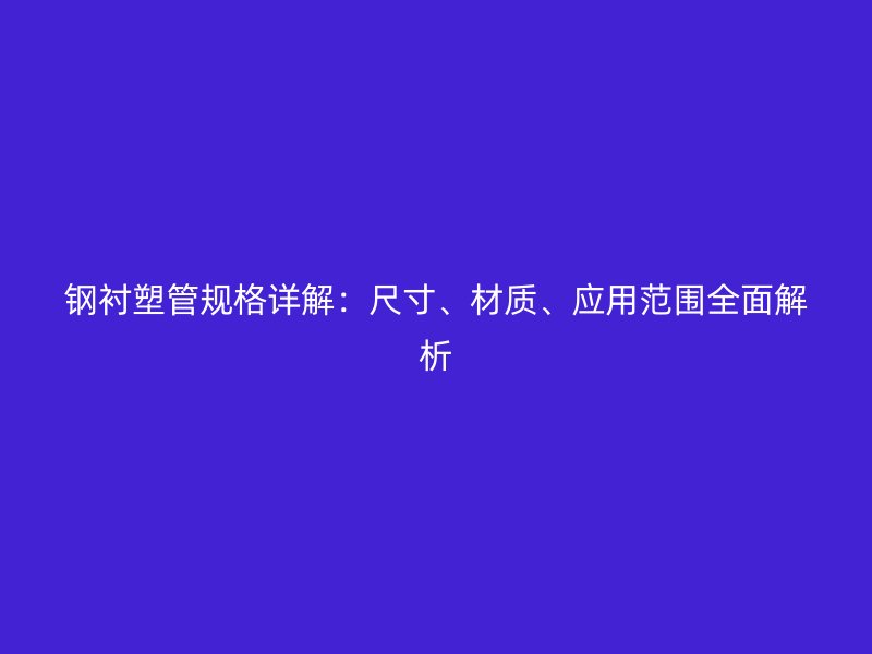 鋼襯塑管規格詳解：尺寸、材質、應用范圍全面解析
