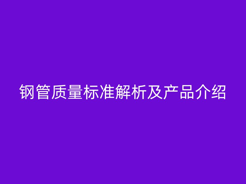 鋼管質量標準解析及產品介紹