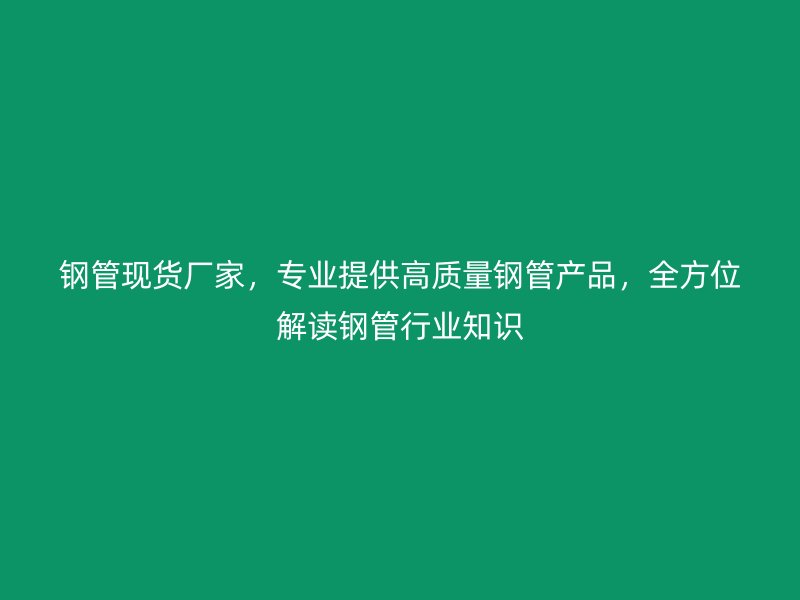 鋼管現貨廠家,專業提供高質量鋼管產品,全方位解讀鋼管行業知識