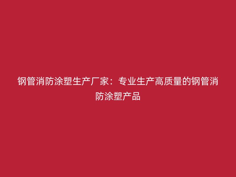 鋼管消防涂塑生產廠家:專業生產高質量的鋼管消防涂塑產品