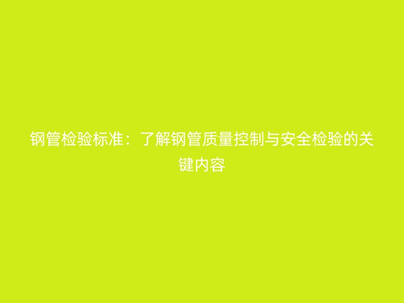 鋼管檢驗標準:了解鋼管質量控制與安全檢驗的關鍵內容