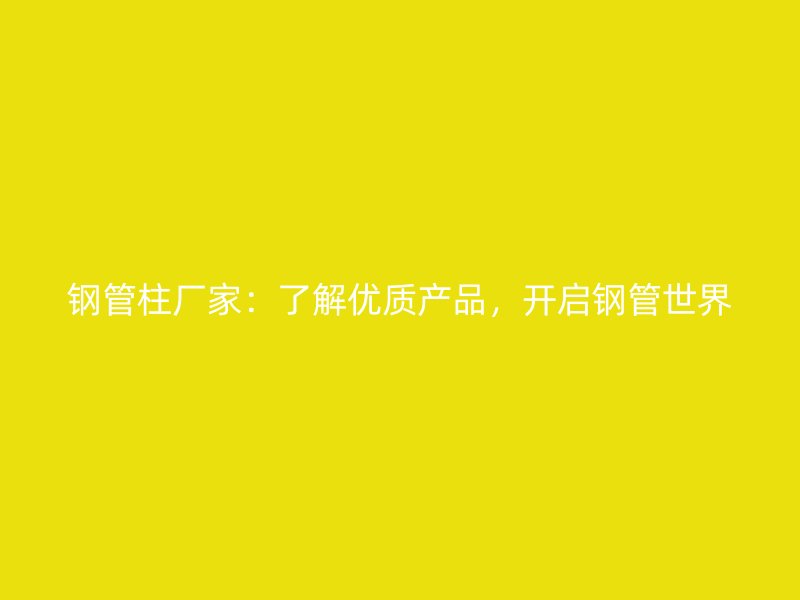 鋼管柱廠家：了解優(yōu)質(zhì)產(chǎn)品，開啟鋼管世界