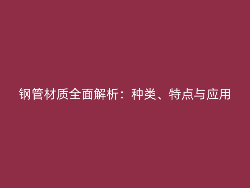 鋼管材質全面解析:種類、特點與應用