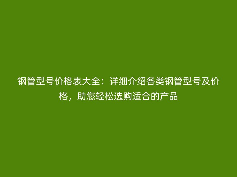 鋼管型號價(jià)格表大全：詳細(xì)介紹各類鋼管型號及價(jià)格，助您輕松選購適合的產(chǎn)品