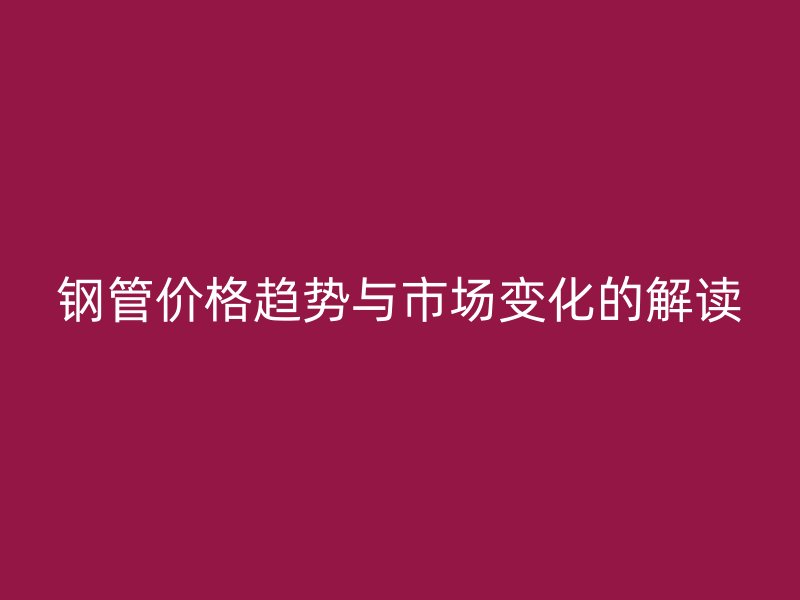 鋼管價格趨勢與市場變化的解讀