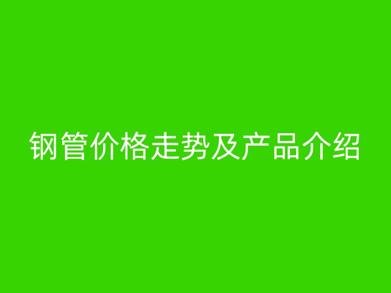 鋼管價格走勢及產品介紹