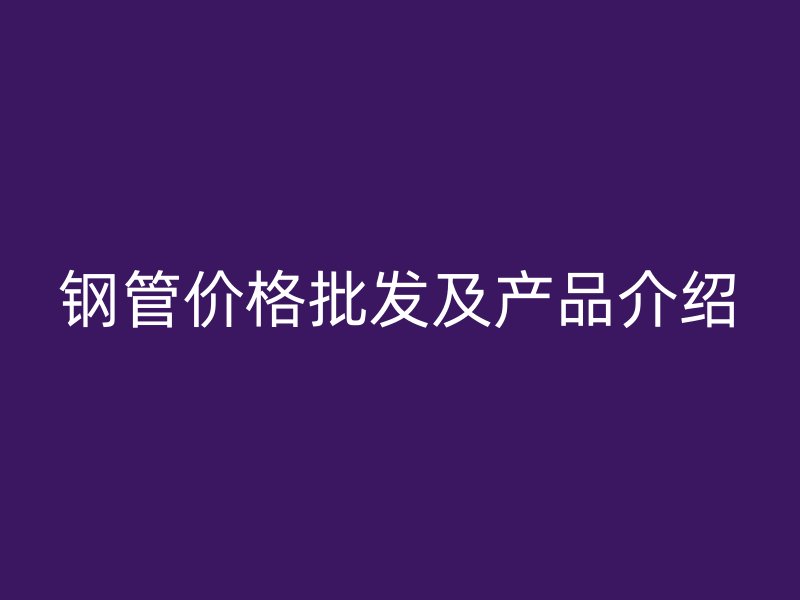 鋼管價格批發及產品介紹