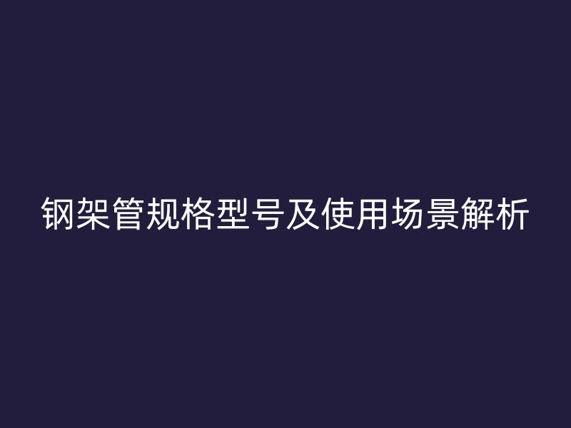 鋼架管規格型號及使用場景解析