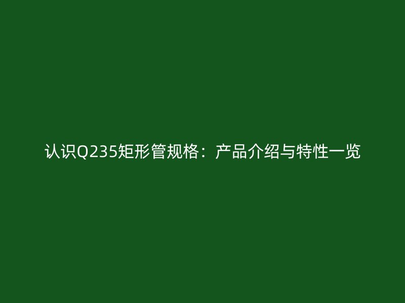 認(rèn)識(shí)Q235矩形管規(guī)格：產(chǎn)品介紹與特性一覽