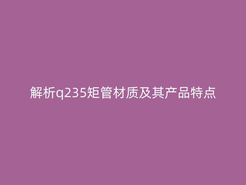 解析q235矩管材質及其產品特點