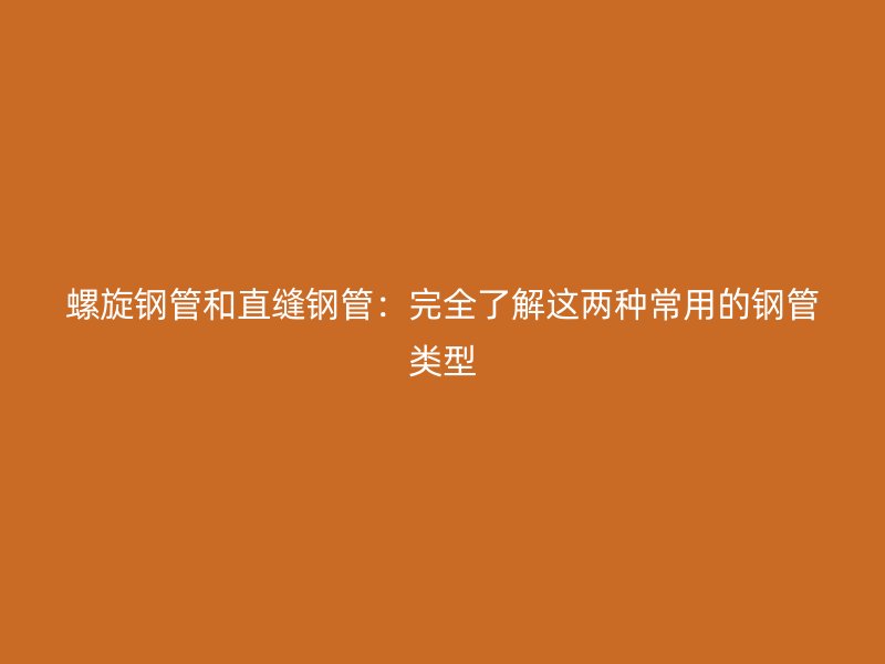 螺旋鋼管和直縫鋼管:完全了解這兩種常用的鋼管類型