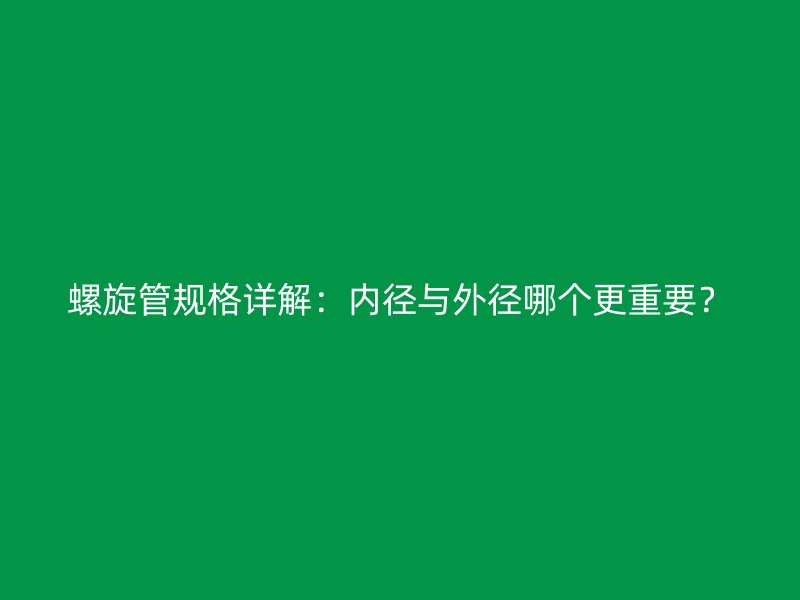 螺旋管規(guī)格詳解：內(nèi)徑與外徑哪個(gè)更重要？