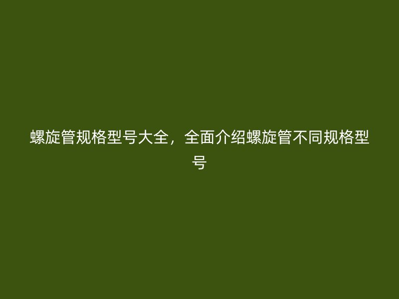 螺旋管規(guī)格型號(hào)大全,全面介紹螺旋管不同規(guī)格型號(hào)