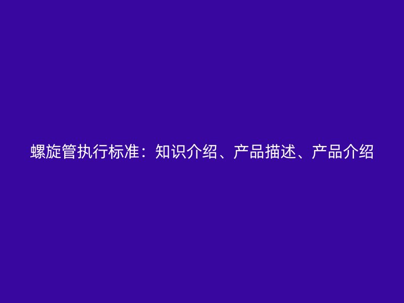 螺旋管執(zhí)行標(biāo)準(zhǔn)：知識介紹、產(chǎn)品描述、產(chǎn)品介紹