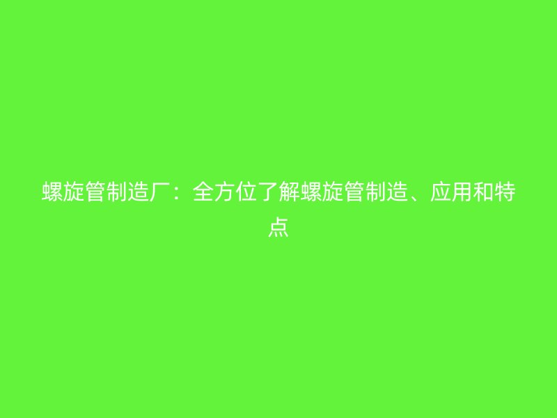 螺旋管制造廠：全方位了解螺旋管制造、應(yīng)用和特點(diǎn)