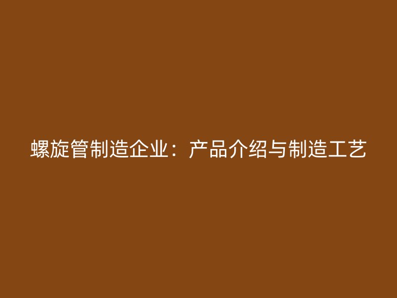 螺旋管制造企業：產品介紹與制造工藝