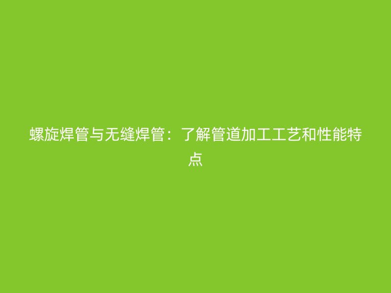 螺旋焊管與無縫焊管:了解管道加工工藝和性能特點