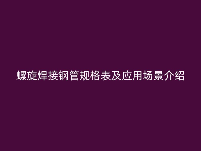 螺旋焊接鋼管規格表及應用場景介紹